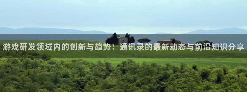 bg大游官网注册平台怎么样可靠吗：游戏研发领域内的创新与趋势：通讯录的最新动态与前沿知识分享