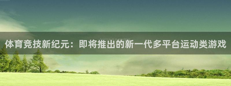 bg大游主管：体育竞技新纪元：即将推出的新一代多平台运动类游戏