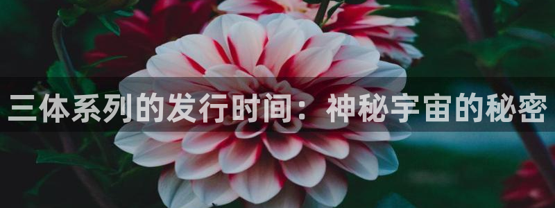 bg大游价格：三体系列的发行时间：神秘宇宙的秘密