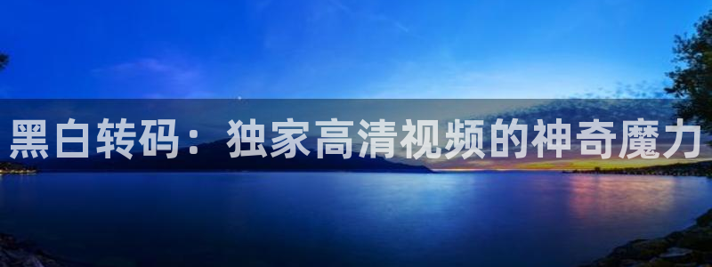 nba无插件直播飞速体育直播：黑白转码：独家高清视频的神奇魔力