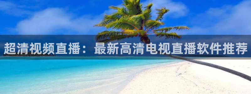 飞速体育app：超清视频直播：最新高清电视直播软件推荐