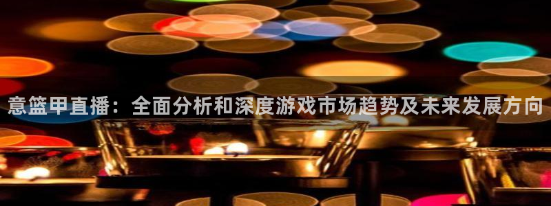 飞速直播nba在线观看：意篮甲直播：全面分析和深度游戏市场趋势及未来发展方向