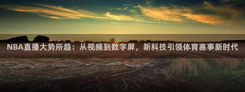 飞速体育直播nba免费观看：NBA直播大势所趋：从视频到数字屏，新科技引领体育赛事新时代